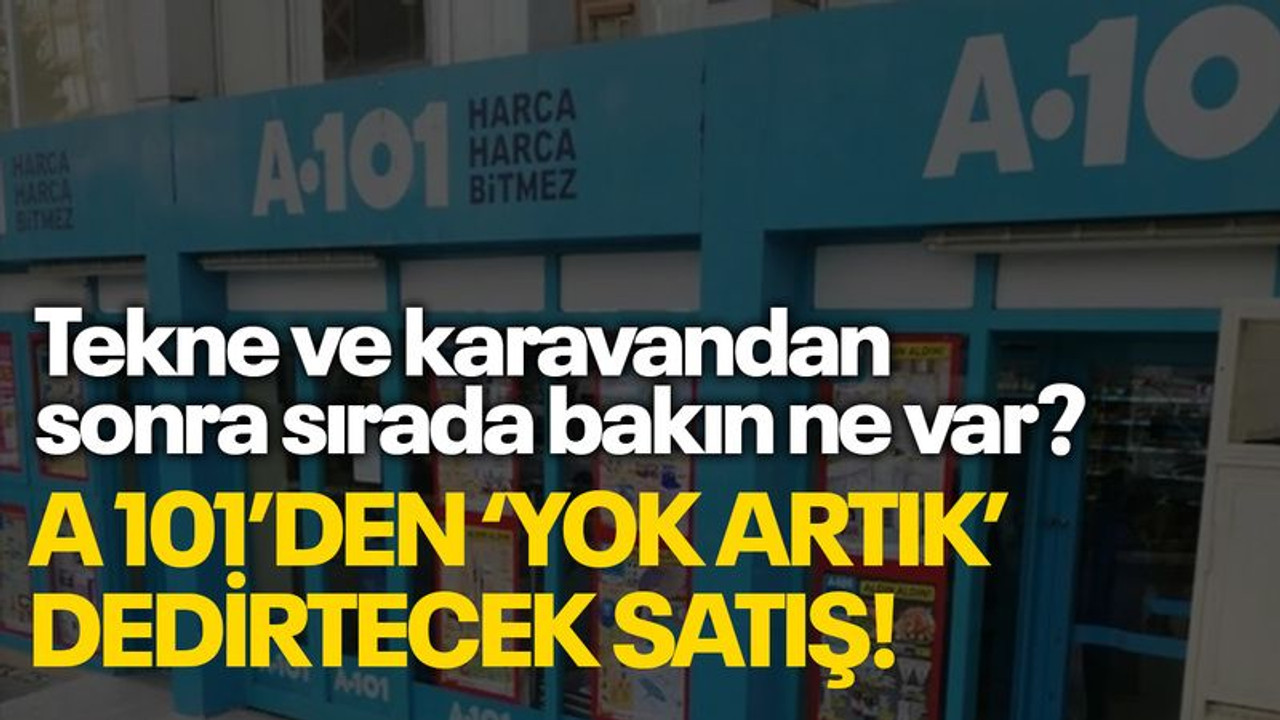 A 101, tekne ve karavandan sonra bakın ne satacak